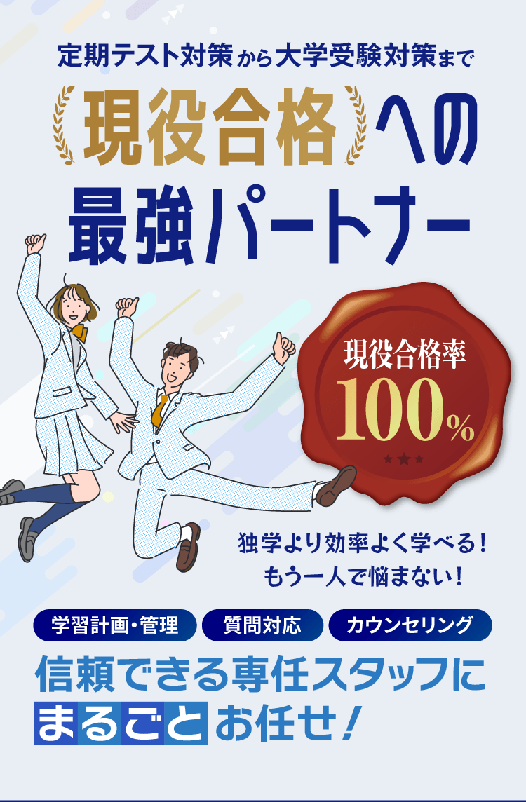 現役合格への最強パートナー 学習計画・管理 質問対応 カウンセリング 信頼できる専任スタッフにまるごとお任せ 現役合格率100%