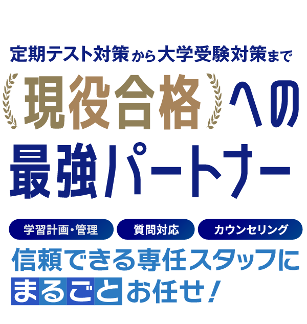 現役合格への最強パートナー 学習計画・管理 質問対応 カウンセリング 信頼できる専任スタッフにまるごとお任せ